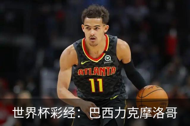 世界杯彩经：巴西力克摩洛哥